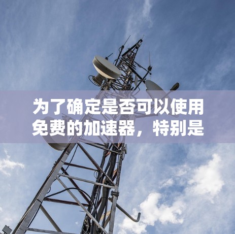 为了确定是否可以使用免费的加速器,特别是针对台服加速器的工具,您可以按照以下步骤进行决策 为了确定是否可以使用免费的加速器,特别是针对台服加速器的工具,您可以按照以下步骤进行决策