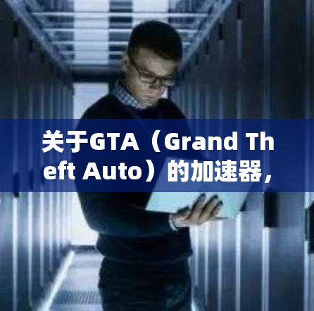关于GTA(Grand Theft Auto)的加速器,有几个免费的选项,但并非所有功能都能使用