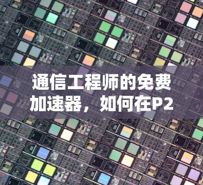 通信工程师的免费加速器,如何在P2P网络中轻松加速数据传输 通信工程师的免费加速器,如何在P2P网络中轻松加速数据传输