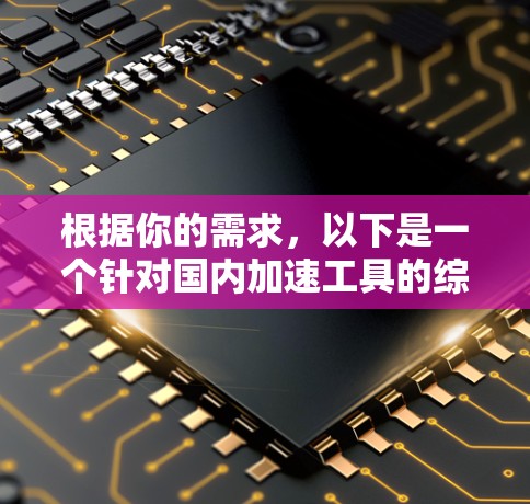 根据你的需求,以下是一个针对国内加速工具的综合指南,涵盖免费加速器的介绍、使用方法、功能、优缺点以及获取方式 根据你的需求,以下是一个针对国内加速工具的综合指南,涵盖免费加速器的介绍、使用方法、功能、优缺点以及获取方式