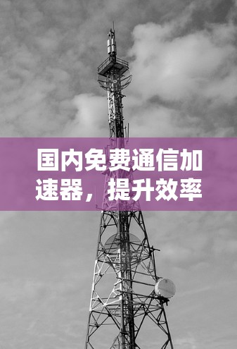 国内免费通信加速器，提升效率的首选工具