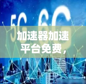 加速器加速平台免费，助力高效通信体验