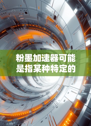 粉墨加速器可能是指某种特定的加速工具、软件或技术,但通常情况下,我们提供的是通用的加速工具或软件推荐。如果您是指某个特定加速工具,建议您直接提供更多信息,以便我们更好地帮助您找到合适的解决方案