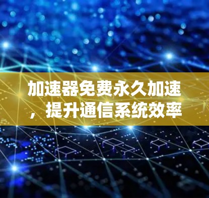 加速器免费永久加速，提升通信系统效率的关键工具