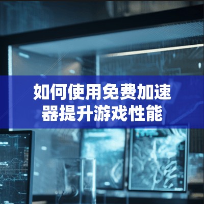 如何使用免费加速器提升游戏性能