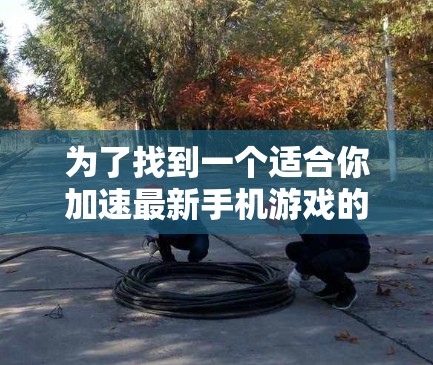 为了找到一个适合你加速最新手机游戏的免费手机加速器，以下是详细的步骤和推荐