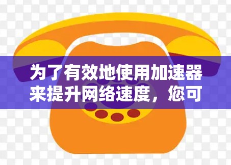 为了有效地使用加速器来提升网络速度，您可以按照以下步骤操作