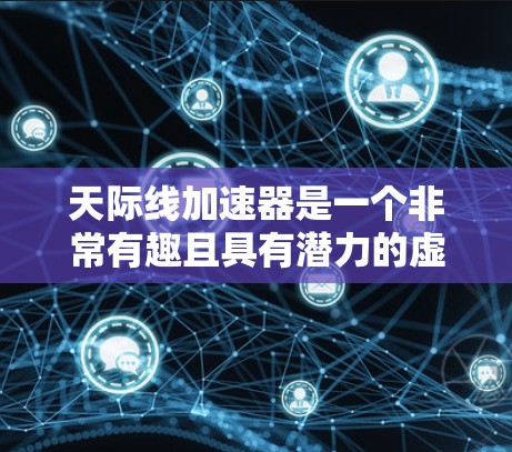 天际线加速器是一个非常有趣且具有潜力的虚拟加速器,它通过虚拟加速技术在虚拟空间中提供加速服务。以下是对它的详细介绍