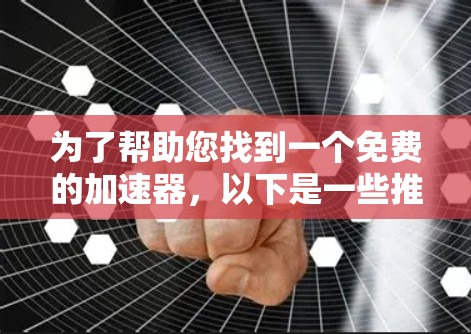 为了帮助您找到一个免费的加速器,以下是一些推荐和建议 为了帮助您找到一个免费的加速器,以下是一些推荐和建议