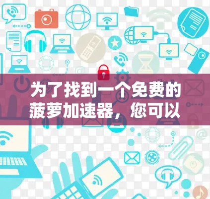 为了找到一个免费的菠萝加速器，您可以按照以下步骤操作