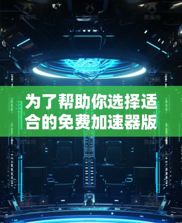 为了帮助你选择适合的免费加速器版本,以下是详细的分析和推荐 为了帮助你选择适合的免费加速器版本,以下是详细的分析和推荐