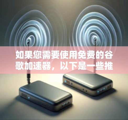 如果您需要使用免费的谷歌加速器,以下是一些推荐的工具
