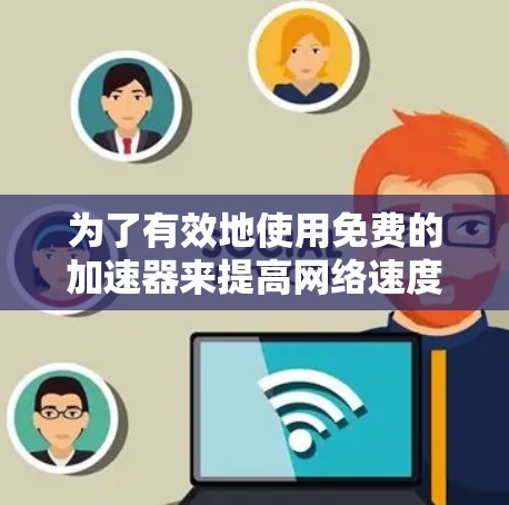 为了有效地使用免费的加速器来提高网络速度,您可以按照以下步骤进行 为了有效地使用免费的加速器来提高网络速度,您可以按照以下步骤进行