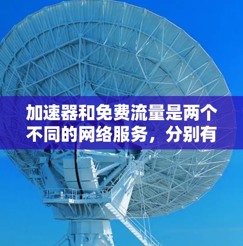 加速器和免费流量是两个不同的网络服务,分别有不同的使用方式和功能。以下是它们的比较