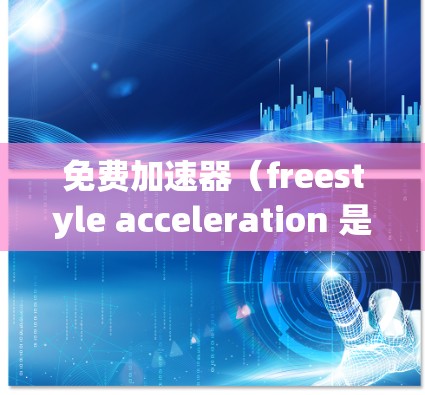 免费加速器(freestyle acceleration 是一种通过调整发动机的动力和切换动力来提高车辆加速性能的一种技术。以下是关于免费加速器和7.1版本的一些信息