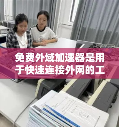免费外域加速器是用于快速连接外网的工具，帮助用户更快地访问互联网。以下是关于免费外域加速器的详细总结