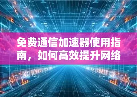 免费通信加速器使用指南,如何高效提升网络性能
