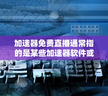 加速器免费直播通常指的是某些加速器软件或服务，通过提供快速、稳定的网络连接，让用户在没有付费的情况下，直接观看或下载所需内容。以下是一些可能指的是什么