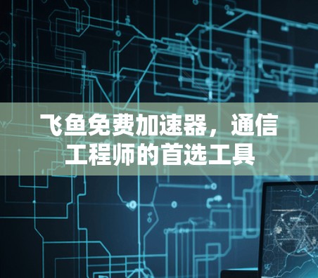 飞鱼免费加速器，通信工程师的首选工具