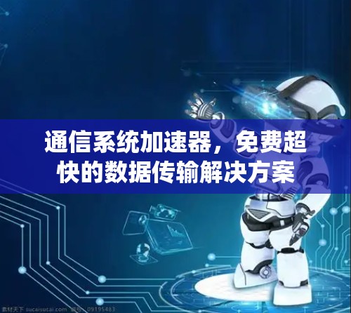 通信系统加速器,免费超快的数据传输解决方案 通信系统加速器,免费超快的数据传输解决方案