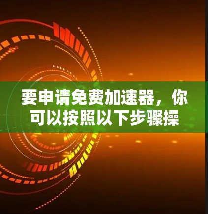 要申请免费加速器，你可以按照以下步骤操作
