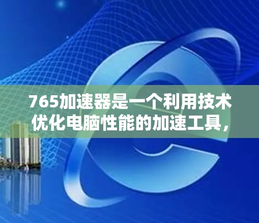 765加速器是一个利用技术优化电脑性能的加速工具,旨在提升下载和使用速度。以下是对765加速器的详细分析和使用建议 765加速器是一个利用技术优化电脑性能的加速工具,旨在提升下载和使用速度。以下是对765加速器的详细分析和使用建议