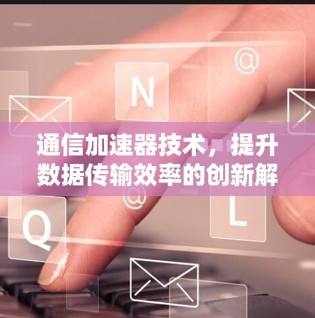 通信加速器技术,提升数据传输效率的创新解决方案 通信加速器技术,提升数据传输效率的创新解决方案