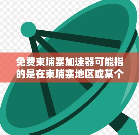 免费柬埔寨加速器可能指的是在柬埔寨地区或某个特定地区提供的一种免费的网络加速软件或服务。以下是一些可能的解释和建议 免费柬埔寨加速器可能指的是在柬埔寨地区或某个特定地区提供的一种免费的网络加速软件或服务。以下是一些可能的解释和建议
