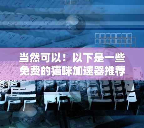 当然可以!以下是一些免费的猫咪加速器推荐,供您参考 当然可以!以下是一些免费的猫咪加速器推荐,供您参考