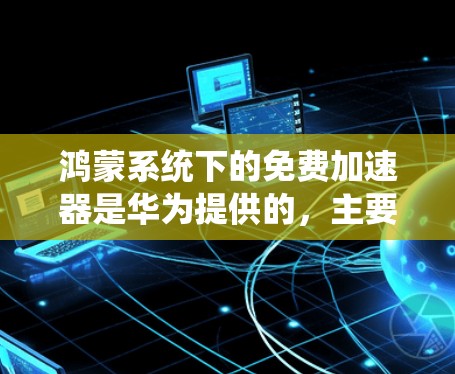 鸿蒙系统下的免费加速器是华为提供的,主要集中在Fastlane系列。以下是关于鸿蒙系统下的免费加速器的详细信息