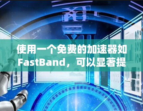 使用一个免费的加速器如FastBand,可以显著提升你的 webpage访问体验,但需谨慎操作以确保安全性和兼容性。以下是一步步的建议 使用一个免费的加速器如FastBand,可以显著提升你的 webpage访问体验,但需谨慎操作以确保安全性和兼容性。以下是一步步的建议