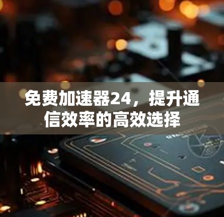 免费加速器24，提升通信效率的高效选择