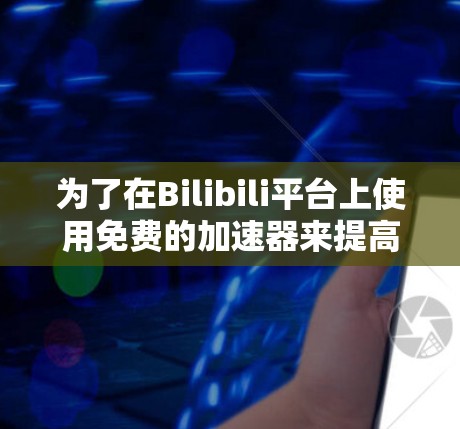 为了在Bilibili平台上使用免费的加速器来提高视频播放速度，您可以按照以下步骤进行操作