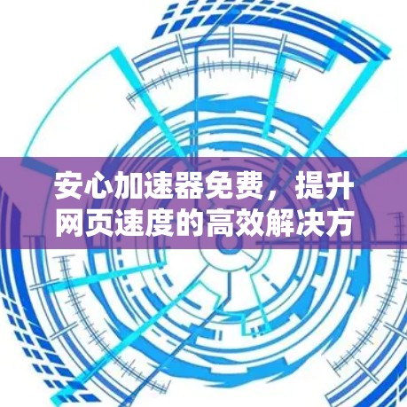 安心加速器免费,提升网页速度的高效解决方案 安心加速器免费,提升网页速度的高效解决方案