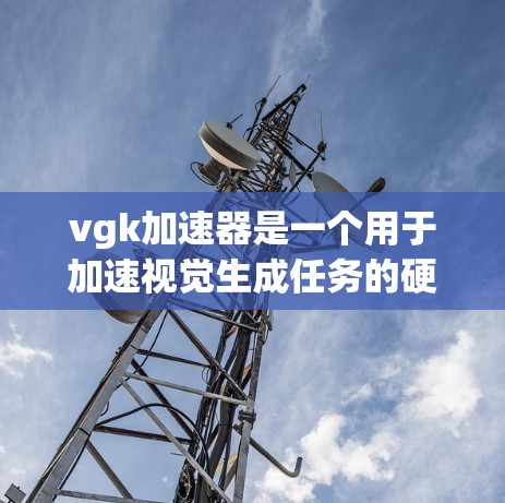 vgk加速器是一个用于加速视觉生成任务的硬件或软件工具,通常与vgk模型相关。以下是对该概念的详细分析和步骤说明