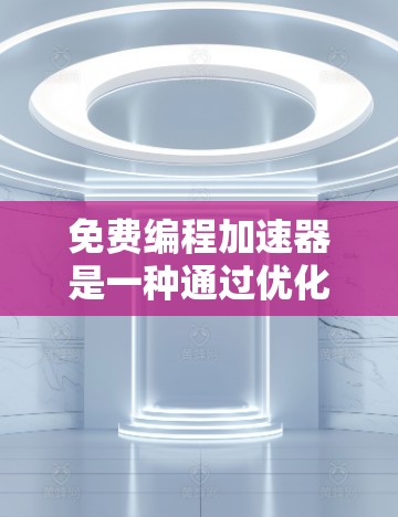 免费编程加速器是一种通过优化和自动化的手段,提高编程效率和减少资源消耗的工具。以下是关于免费编程加速器的详细信息
