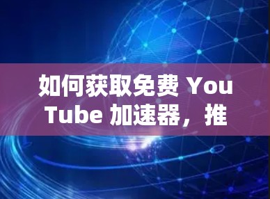 如何获取免费 YouTube 加速器,推荐工具与优化技巧