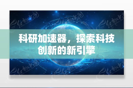 科研加速器,探索科技创新的新引擎 科研加速器,探索科技创新的新引擎