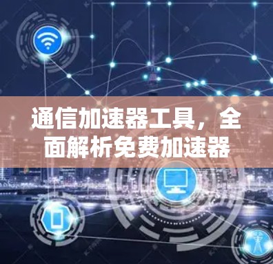 通信加速器工具,全面解析免费加速器旧版 通信加速器工具,全面解析免费加速器旧版