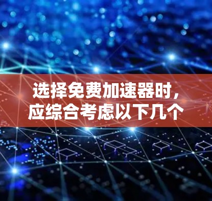 选择免费加速器时,应综合考虑以下几个关键因素