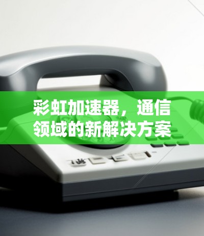 彩虹加速器,通信领域的新解决方案