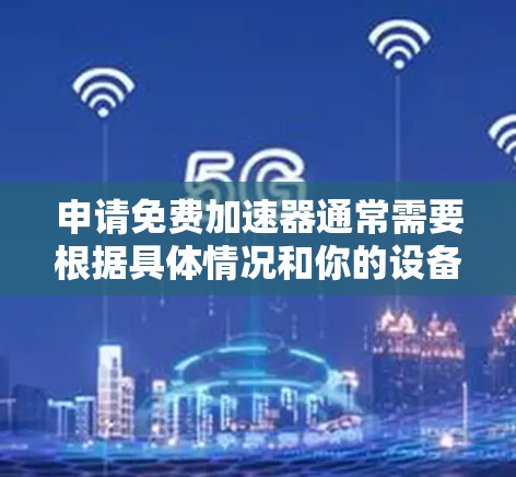 申请免费加速器通常需要根据具体情况和你的设备类型来决定。以下是一些常见的免费加速器和申请方法