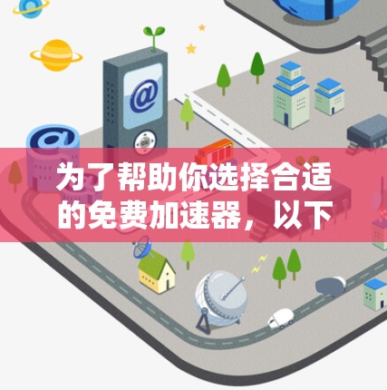 为了帮助你选择合适的免费加速器，以下是对三个推荐网站的比较和建议