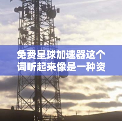 免费星球加速器这个词听起来像是一种资源或者工具,可能是指提供快速学习或加速学习的资源。以下是一些可能的解释