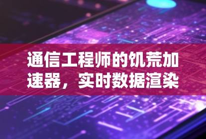 通信工程师的饥荒加速器,实时数据渲染的创新解决方案 通信工程师的饥荒加速器,实时数据渲染的创新解决方案