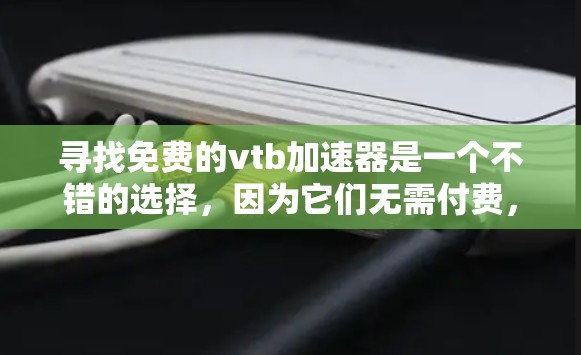 寻找免费的vtb加速器是一个不错的选择，因为它们无需付费，且可能提供更优质的加速体验。以下是几个常见的免费vtb加速器推荐