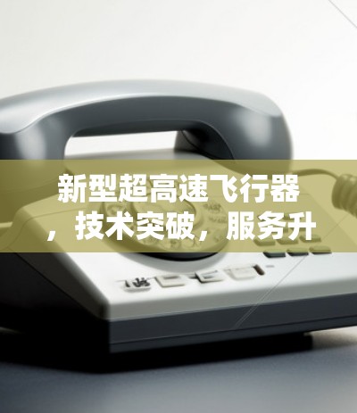 新型超高速飞行器，技术突破，服务升级，未来展望