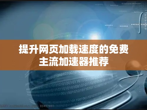 提升网页加载速度的免费主流加速器推荐