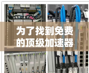 为了找到免费的顶级加速器,以下是一些步骤和推荐