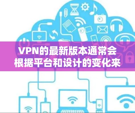 VPN的最新版本通常会根据平台和设计的变化来更新,以下是一些可能的最新版本推荐